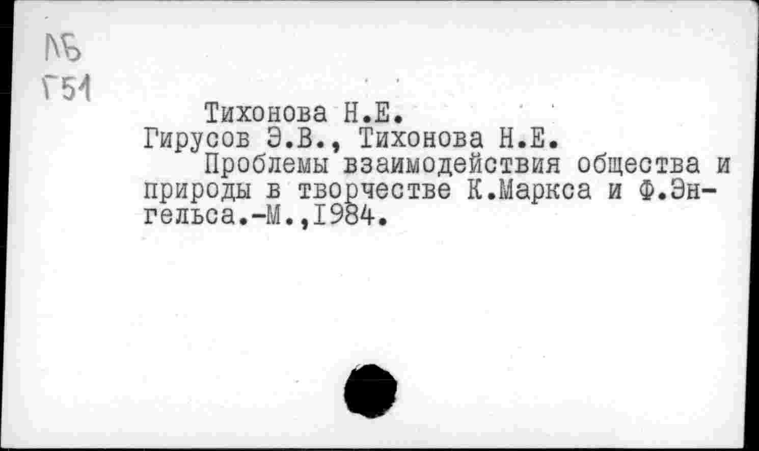 ﻿Тихонова Н.Е.
Гирусов Э.В., Тихонова Н.Е.
Проблемы взаимодействия общества и природы в творчестве К.Маркса и Ф.Энгельса.-М. ,1984.